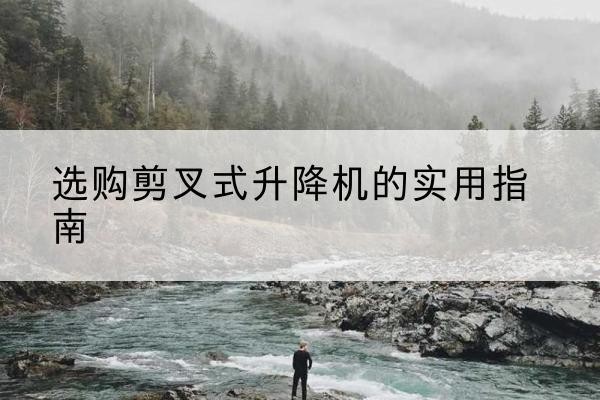 长武剪叉式升降机怎么选-选购剪叉式升降机的实用指南