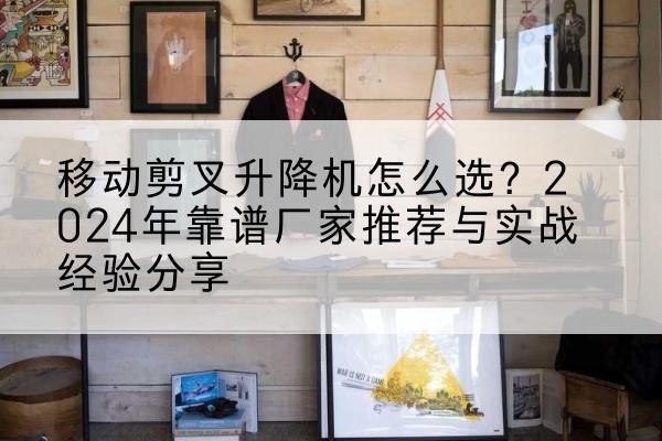 长武升降平台厂家推荐-移动剪叉升降机怎么选?2024年靠谱厂家推荐与实战经验分享