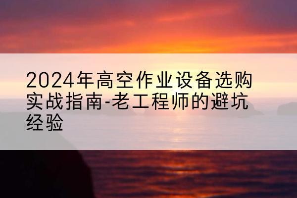 长武高空作业升降机厂家推荐-2024年高空作业设备选购实战指南-老工程师的避坑经验