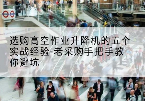 长武高空作业升降机厂家-选购高空作业升降机的五个实战经验-老采购手把手教你避坑