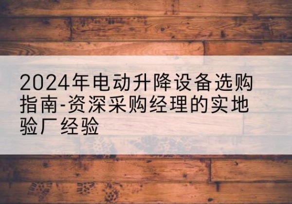 长武电动剪叉升降平台厂家-2024年电动升降设备选购指南-资深采购经理的实地验厂经验
