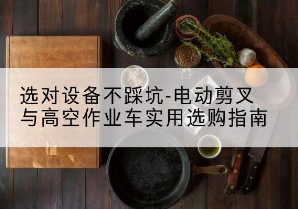 长武电动剪叉升降平台怎么选-选对设备不踩坑-电动剪叉与高空作业车实用选购指南