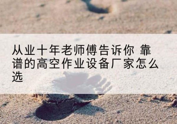长武高空作业升降机厂家推荐-从业十年老师傅告诉你 靠谱的高空作业设备厂家怎么选