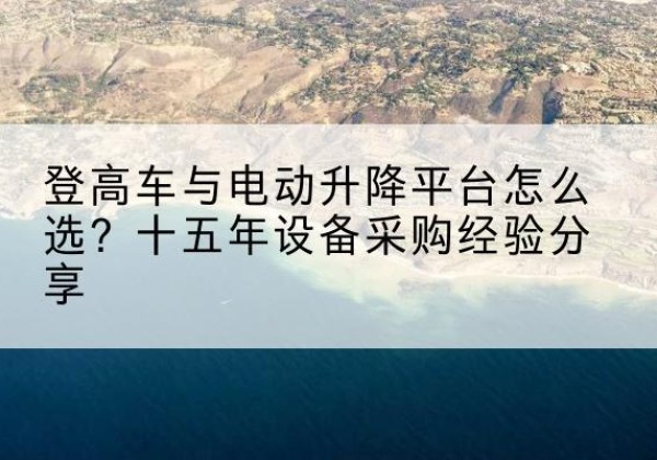 长武登高车厂家厂家-登高车与电动升降平台怎么选？十五年设备采购经验分享