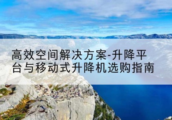 长武升降平台厂家-*空间解决方案-升降平台与移动式升降机选购指南