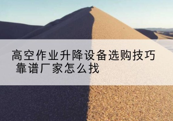 长武电动升降平台厂家推荐-高空作业升降设备选购技巧 靠谱厂家怎么找