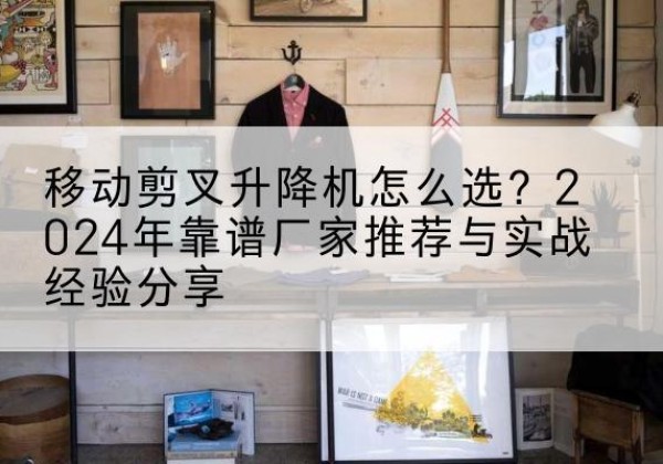 长武升降平台厂家推荐-移动剪叉升降机怎么选？2024年靠谱厂家推荐与实战经验分享