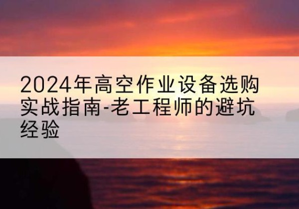 长武高空作业升降机厂家推荐-2024年高空作业设备选购实战指南-老工程师的避坑经验