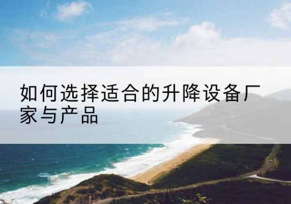 长武电动升降平台厂家-如何选择适合的升降设备厂家与产品